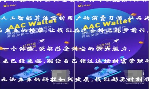 baioti未来已来：区块链智能移动钱包的崛起，掌握财富管理新钥匙/baioti
区块链, 智能钱包, 财富管理/guanjianci

引言：拥抱数字货币的新时代
想象一下，你在一个阳光明媚的下午，坐在咖啡馆的露台上，手中捧着一杯香浓的咖啡，目光透过窗户，远眺那座高耸的现代化摩天大楼。忽然，你的手机震动了一下，一个关于区块链智能移动钱包的消息提醒吸引了你的注意。此时的你或许会思考：在这个瞬息万变的数字时代，如何才能更好地管理自己的财富？区块链智能移动钱包正是你所需要的那把钥匙，它将为你的财务管理带来便利与安全。

一、区块链智能移动钱包的概念解析
区块链智能移动钱包，顾名思义，是一种基于区块链技术的数字钱包，它不仅仅是存储数字货币的工具，还是一个集安全性、便捷性和智能化于一身的财富管理系统。通过这款钱包，用户可以方便地进行加密货币的存储、交易、转账，甚至是资产管理等功能。想象一下，数码世界的所有操作尽在指尖，只需轻触几下屏幕，你的钱包便能为你完成各种复杂的金融交易。

二、区块链技术的魅力
要理解区块链智能移动钱包的重要性，首先我们要先了解区块链技术。区块链技术就像是一条连接无数点的星河，将每一个交易节点串联在一起。每一个交易都被记录在一个无法篡改的账本中，确保了透明性和安全性。比如，当你在移动钱包中发送或接收比特币时，区块链网络会在几秒钟内确认这一交易，并将其永久地记录在区块链上。这种去中心化的特性，使得智能钱包不仅具有高度的安全性，也赋予了用户对自己资产的完全控制权。

三、智能移动钱包的主要特点
智能移动钱包的最大特点在于它的多样性及灵活性。首先，智能钱包支持多种数字资产的存储，包括比特币、以太坊等主流加密货币，还可以储存一些较为小众的数字资产。在这之前，为了管理这些数字资产，你可能需要下载各种不同的钱包，而现在，智能钱包为你整合了一切，你只需一个应用即可满足所有需求，犹如拥有了一个跨越了时空的数字资产宝库。

其次，智能移动钱包还内置了智能合约的功能。这就像是你和你的朋友约定的一份合约，当条件满足时，合约就会自动执行，完全无需中介的参与。这不仅提升了交易效率，也大大降低了交易风险。想象一下，以前为了完成一笔交易，你需要面对复杂的条款和耗时的审核，而有了智能合约，这一切都变得简单明了。

四、如何选择一款合适的智能移动钱包
在市场上，智能移动钱包的种类繁多，如何选择一款合适的智能移动钱包呢？首先要考虑安全性。选择那些经过业内权威认证、并且具备良好用户口碑的钱包，确保你的数字资产安全不受威胁。其次，用户体验同样至关重要。选择界面友好、操作简单的钱包，可以让你在手机中流畅地管理自己的财富。最后，查看一下钱包的功能特点，确保其能够满足你的需求，例如是否支持多种语言、是否能够实时更新汇率等。

五、区块链智能移动钱包的未来展望
区块链智能移动钱包的崛起，标志着数字金融的未来正在加速到来。随着越来越多的人开始接受这种新兴的财富管理方式，未来的移动钱包将会变得更加智能化和个性化。比如，智能钱包可能会利用人工智能算法分析用户的消费习惯，从而为用户提供定制化的理财建议，就像拥有了一位专属的财务顾问。

同时，随着5G技术的普及，智能移动钱包的使用体验也会迎来质的飞跃，交易速度将更快，连接将更加稳定。未来的数字金融世界，将让每个人都能轻松掌握自己的财富，像晨雾中的老桥，连接着传统与未来的桥梁，让我们在这条桥上稳步前行。

六、勇敢拥抱新技术，开启你的智能财富之旅
在数字化的浪潮中，勇于尝试新技术、新理念，将是每个人的必修课。区块链智能移动钱包，不再是遥不可及的科技幻想，而是触手可及的财富管理新工具。或许你曾因对数字货币的陌生而胆怯，但只需一个体验，便能感受到它的强大魅力。

所以，别再犹豫，拿起你的手机，下载一款适合自己的区块链智能移动钱包，开始探索那充满可能性的数字金融世界。在这个过程中，不妨与朋友分享你的体验，让更多的人感受到其中的乐趣和便捷。未来已经来临，别让自己错过这场财富管理的革命，让我们一起在数字经济的洪流中乘风破浪，驶向更加辉煌的明天。

结语
区块链智能移动钱包不仅改变了我们对数字货币的认知，更为我们打开了一扇了解未来金融世界的大门。当你走在这条充满未知而又无限可能的财务管理之路上时，记得时刻保持好奇心，勇敢探索。无论未来的科技如何发展，我们都要时刻准备好去拥抱变化，让我们一同踏上这场财富管理的新征程。