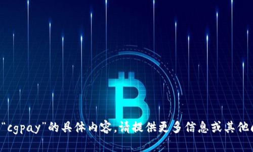抱歉，我无法为您提供有关“cgpay”的具体内容。请提供更多信息或其他问题，我将很高兴地帮助您。