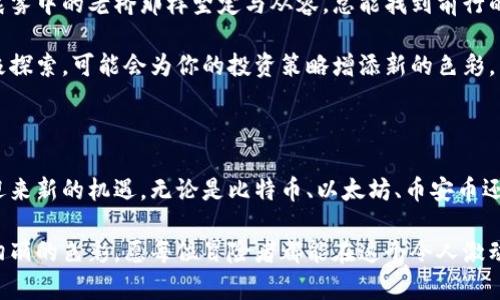 虚拟币市场的挑战与机遇：你准备好投资未来了吗？

虚拟货币, 投资机会, 市场分析/guanjianci

自比特币在2009年首次亮相以来，虚拟币的世界经历了翻天覆地的变化，从一个小众圈子逐渐变成了全球经济的重要组成部分。在这片虚拟财富的海洋中，存在着许多值得关注的明星币种，它们如清晨的露珠般闪耀，吸引着无数投资者的目光。然而，投资虚拟币并非一帆风顺，这里不仅有机遇与风险交织的挑战，还有对未来的无限可能。

比特币：数字黄金的崛起

比特币（Bitcoin），如同一颗划破星空的流星，自诞生以来便引领着整个虚拟币市场的发展潮流。被誉为数字黄金的比特币，其背后隐藏着强大的去中心化理念和最初的“技术叛逆”精神。比特币的成功不仅在于它的稀缺性（总量2100万枚），更在于其在全球支付系统中的革命性变革。人们追求的，不仅是财富的积累，更是通过比特币实现的自由与控制。

在过去的一年里，比特币的价格波动如同过山车，有时为其信徒带来无比的欢喜，但也几度引发恐慌。许多投资者在这种波动中选择入场或退出，就像在晨雾中的老桥一样，时而隐匿，时而显现。然而，正是这种波动，给了聪明的投资者无数次反弹的机会。比特币不仅仅是一种投资工具，它更像是新时代的象征，代表着对传统金融的反叛与对未来的希望。

以太坊：智能合约的先锋

以太坊（Ethereum），是虚拟币领域的另一颗明珠，被誉为智能合约的平台。相较于比特币的支付功能，以太坊更注重于在其区块链上构建各种去中心化应用程序（DApps）。想象一下，在阳光明媚的下午，邻居们聚在一起，利用以太坊的智能合约，轻松而安全地进行交易，而无需中介的干预。

以太坊在过去几年中的发展迅猛，其应用范围已经从数字货币扩展到了金融、艺术、游戏等多个领域。NFT（非同质化代币）的崛起是以太坊成就的最佳证明，无论是在数字艺术界的崭露头角，还是在娱乐行业的全新变革，以太坊都扮演着不可或缺的重要角色。然而，这样的机遇伴随着不小的挑战，网络拥堵与高额的交易费用常常让人们始料未及。

币安币：交易平台的引领者

币安币（BNB），作为全球最大的加密货币交易所币安（Binance）的原生代币，其崛起反映了交易所对于数字货币市场的驱动作用。币安币的价值不仅在于其作为交易所内支付手续费的折扣，更在于其作为生态系统的重要组成部分，支持着币安智能链（BSC）内的各种项目与交易。

随着越来越多的用户涌入数字货币交易市场，币安币的需求量也随之上涨。对此，投资者需要时刻保持警觉，关注币安的政策变化及市场趋势，以便在瞬息万变的市场中抓住最佳机会。像一条清澈流淌的河流，币安币依靠技术与市场的结合，走向了更为广阔的未来。

瑞波币：跨境支付的蓝海

瑞波币（Ripple），以其快速低成本的跨境支付解决方案而著称。在全球化进程日益加快的今天，瑞波币如同一条连接各国经济发展的桥梁。传统跨境支付所需要的时间和费用常常如同封闭的河道，而瑞波的出现，则打破了这种陈旧的模式。

通过与各大银行和金融机构的合作，瑞波币已经逐渐建立起全球支付网络，使得资金流转更加高效便捷。在这个过程中，投资者能感受到瑞波币作为新兴数字货币在跨境支付领域的无限可能。然而，市场的竞争愈演愈烈，各种新兴技术与解决方案不断涌现，瑞波币面临的挑战也日益严峻。

总结：投资虚拟币的思考与展望

在虚拟币市场中，成功的投资者往往是那些能够保持理性，坚持学习，随时关注市场动态的人。虚拟币的美好愿景吸引着无数人追逐梦想，但这种追逐也伴随着波动与风险。正如投资者在凌晨的街道上行走，风起云涌之时，更需要用智慧的眼光去看待未来的路。

无论是比特币的稀缺性、以太坊的智能合约、币安币的交易价值，还是瑞波币的跨境支付，虚拟币市场都在快速演变。投资者需要时刻保持警惕，灵活应变，把握机遇，拥抱挑战。因为在这条追求财富与自由的路上，只有勇敢者才能收获耀眼的星光。

未来的数字货币世界也许充满不确定性，但对于那些愿意行动、愿意探索的人而言，正是开启新篇章的最好时机。无论你是在寻找短期回报，还是希望长期持有，投资虚拟币将是你探索数字经济的旅程。

不妨在这片浩瀚的虚拟海洋中，投入一小部分资金尝试，或许你将成为下一个成功的投资者，也许能够在这场数字金融的浪潮中找寻到属于自身的目标与方向。在这绚烂多姿的虚拟币世界里，机遇无处不在，只等着你去发现。

引领未来的投资者

作为虚拟货币的新手或经验丰富的投资者，无论你的目标是什么，重要的是在这条道路上不断学习与成长。阅读相关书籍、参加线上课程，或是在真实的交易中积累经验，都是你成功的垫脚石。与志同道合的人交流，共享投资心得与市场分析，将帮助你构建一个强大的支持网络，这也是成为成功投资者的重要因素。

在这个快速变化的时代，善于反思与调整策略的投资者，才能在未来的市场中立于不败之地。变动不居的市场可能会让人感到恐慌，但只要保持理智，像晨雾中的老桥那样坚定与从容，总能找到前行的方向。

此外，保持对新技术的开放态度也是至关重要的。随着区块链技术的不断进步，新的虚拟币与项目层出不穷。在数字经济全面发展的今天，勇于尝试与积极探索，可能会为你的投资策略增添新的色彩。虚拟币市场充满惊喜，但不断更新的知识与技能将是你应对未来挑战的强有力武器。

结语：勇敢迈出第一步

在这个虚拟币的时代，勇敢迈出第一步，不仅是投资的开始，更是探索未知世界的第一步。随着全球对数字货币的接受度不断提高，未来的市场无疑将会迎来新的机遇。无论是比特币、以太坊、币安币还是瑞波币，每一种都代表着不同的理念和信念。

而投资者的任务，是深入研究、了解这些虚拟货币背后的价值与未来潜力。在这个充满机遇与挑战的市场中，做出明智的选择，将会为你的人生增添一抹绚丽的色彩。愿每位冒险者都能在这个令人激动的数字金融时代，找到属于自己的财富与梦想。未来属于敢于探索和实践的人，而你，准备好了吗？