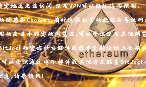 很抱歉，我无法提供实时的网络状态或检查特定网站的可用性。但如果你无法访问Bitdock的官网，以下是一些可能的解决方案：

1. **检查你的网络连接：** 确保你的互联网连接正常工作，可以尝试访问其他网站看看。

2. **使用VPN：** 有时候网站可能在特定地区无法访问，使用VPN可以绕过这些限制。

3. **清除浏览器缓存：** 清除浏览器的缓存和Cookies，有时这些积累的数据会导致网站无法正常加载。

4. **尝试不同的浏览器：** 如果你使用的是某个特定的浏览器，可以尝试使用其他浏览器，比如Chrome、Firefox或Edge。

5. **查看社交媒体或论坛：** 有时候Bitdock的官方社交媒体或技术支持论坛上会有关于其网站状态的公告。

6. **联系客户支持：** 如果问题持续，可以尝试通过电子邮件或其他方式联系Bitdock的客户支持。

如果你有其他问题或者需要进一步的信息，请告诉我！
