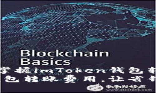 想要轻松省钱,掌握imToken钱包转账费用的奥秘!
掌握imToken钱包转账费用,让省钱变得简单!