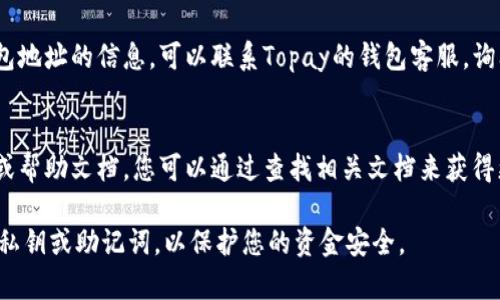 如果您想要找到Topay钱包的地址，通常可以通过以下几种方式来获取：

1. **钱包应用内查找**：
   - 打开您的Topay钱包应用，登录您的账户。
   - 在首页或账户页面，您应该能找到“收款”或“充值”选项。
   - 点击该选项，通常就会显示您的钱包地址。

2. **复制地址**：
   - 在收款界面，通常会有一个“复制地址”按钮，您可以通过该按钮将地址复制到剪贴板，以方便分享或使用。

3. **联系客服**：
   - 如果您在应用内找不到有关钱包地址的信息，可以联系Topay的钱包客服，询问他们关于钱包地址的具体查找方法。

4. **查看帮助文档**：
   - 有些钱包服务会提供用户手册或帮助文档，您可以通过查找相关文档来获得更多关于如何找到钱包地址的信息。

请确保在任何情况下都不要泄露您的私钥或助记词，以保护您的资金安全。