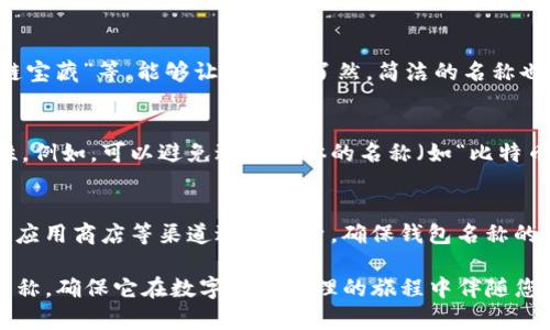 在创建或命名一个钱包时，imToken钱包的名称应该考虑到易记性、唯一性以及与您的数字资产相关的元素。以下是一些建议和步骤，帮助您为imToken钱包命名：

1. 个性化名称
选择一个能体现您个性或者兴趣的名称，例如可以使用您的名字、昵称、或者喜欢的宠物名。比如：“小龙的数字宝库”或“猫咪的钱袋”。这样的名称通常让人觉得亲切，也容易记住。

2. 结合财务概念
您也可以选择与财富、投资相关的词汇结合。例如：“财富之钥”、“数字金库”、“投资者之家”，这样的名称能一目了然地传达钱包的用途。

3. 使用象征性或文化符号
考虑使用具有文化意义或象征性的词语来命名。例如：“锦鲤钱包”（象征好运）、“福袋”（寓意美好祝愿）。这样的名称不仅让人印象深刻，也容易在社交场合中引发话题。

4. 强调安全性
如果您特别关注钱包的安全性，可以考虑在名称中加入相关的表达，比如：“铁壁钱包”、“牢不可破的资产库”。这类名称能增强用户对于安全性的认同感。

5. 创意组合
将多个关键词组合成一个独特的名称，例如：“财富守护者”和“数字勇士”。这种方式不仅能显示钱包的特性，也能吸引眼球。

6. 使用的语言
尽量避免使用复杂的词汇，保持钱包名称的。如“我的加密钱包”、“区块链宝藏”等，能够让人一目了然。简洁的名称也更容易传播。

7. 考虑未来扩展性
如果您计划在未来扩展或整合其他服务，钱包名称应具备一定的灵活性。例如，可以避免过于具体的名称（如“比特币钱包”），而选择更广泛的名称，如“数字资产中心”。

8. 确保唯一性
最后，检查您所选的名称是否已经被其他人使用。您可以通过社交媒体、应用商店等渠道进行搜索，确保钱包名称的独特性。这样可以避免混淆，确保您使用的名字能够被消费者轻易辨识。

通过以上的指导，您可以找到一个既有趣又适合自己的imToken钱包名称，确保它在数字资产管理的旅程中伴随您，成为个人财务生活的一部分。希望这些建议能帮助到您！